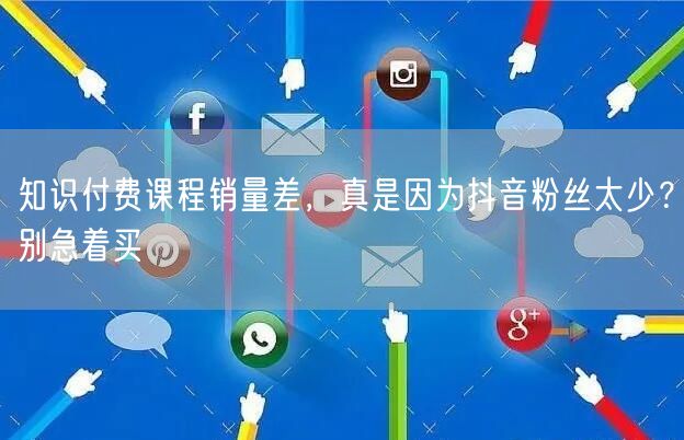 知识付费课程销量差，真是因为抖音粉丝太少？别急着买