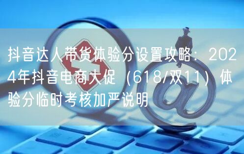 抖音达人带货体验分设置攻略：2024年抖音电商大促（618/双11）体验分临时考