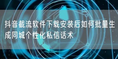 抖音截流软件下载安装后如何批量生成同城个性化私信话术