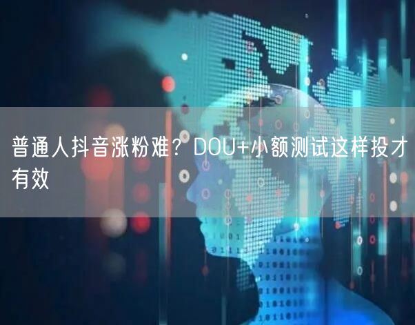 普通人抖音涨粉难？DOU+小额测试这样投才有效