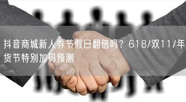 抖音商城新人券节假日翻倍吗？618/双11/年货节特别加码预测