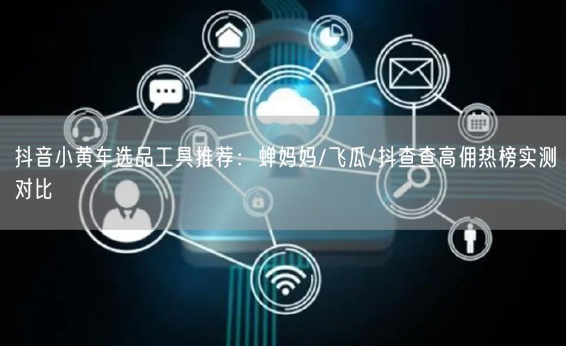 抖音小黄车选品工具推荐：蝉妈妈/飞瓜/抖查查高佣热榜实测对比