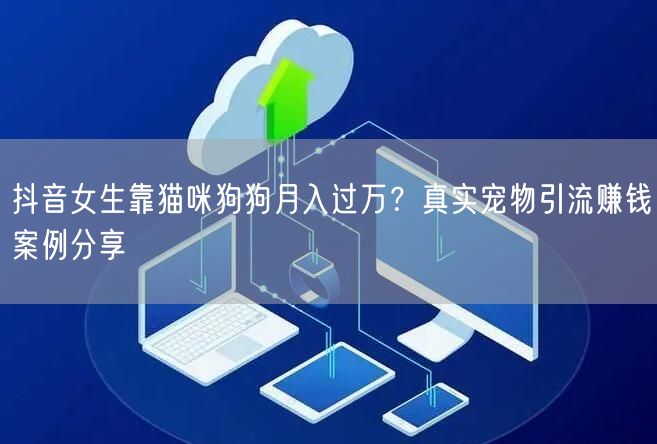 抖音女生靠猫咪狗狗月入过万？真实宠物引流赚钱案例分享