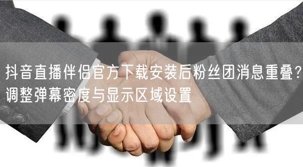抖音直播伴侣官方下载安装后粉丝团消息重叠?调整弹幕密度与显示区域设置