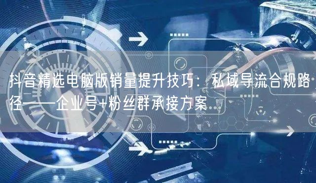 抖音精选电脑版销量提升技巧:私域导流合规路径——企业号+粉丝群承接方案