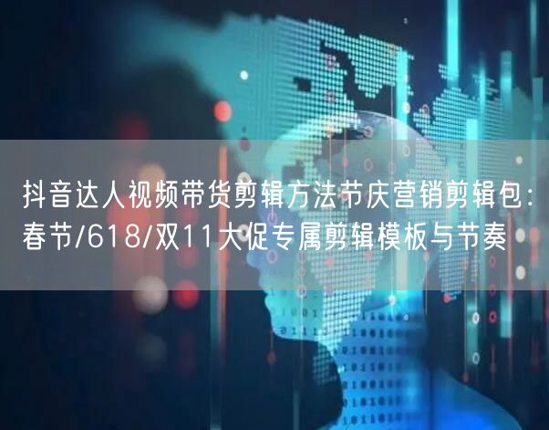 抖音达人视频带货剪辑方法节庆营销剪辑包：春节/618/双11大促专属剪辑模板与节