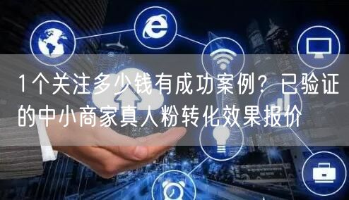 1个关注多少钱有成功案例？已验证的中小商家真人粉转化效果报价