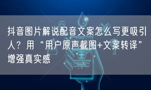抖音图片解说配音文案怎么写更吸引人？用“用户原声截图+文案转译”增强真实感