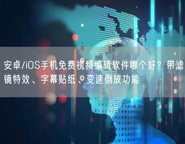 安卓/iOS手机免费视频编辑软件哪个好？带滤镜特效、字幕贴纸、变速倒放功能