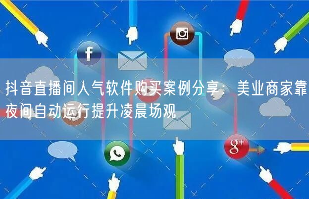 抖音直播间人气软件购买案例分享：美业商家靠夜间自动运行提升凌晨场观