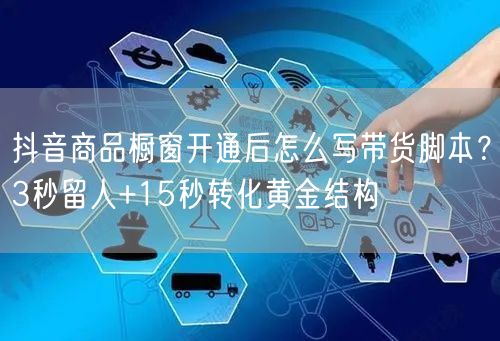 抖音商品橱窗开通后怎么写带货脚本?3秒留人+15秒转化黄金结构