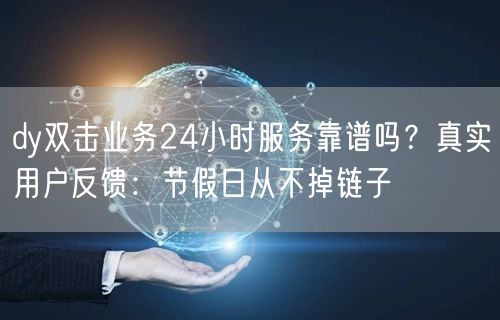 dy双击业务24小时服务靠谱吗?真实用户反馈:节假日从不掉链子