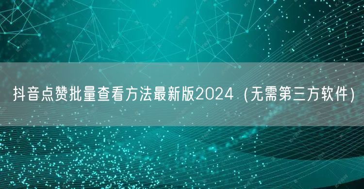 抖音点赞批量查看方法最新版2024（无需第三方软件）