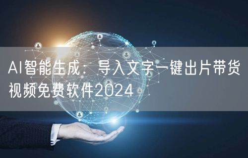 AI智能生成：导入文字一键出片带货视频免费软件2024