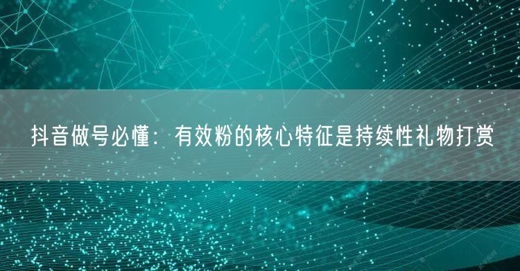 抖音做号必懂：有效粉的核心特征是持续性礼物打赏