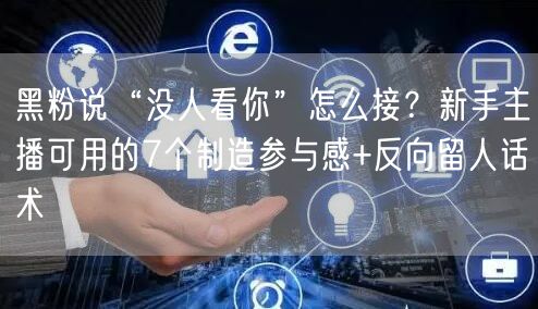 黑粉说“没人看你”怎么接？新手主播可用的7个制造参与感+反向留人话术