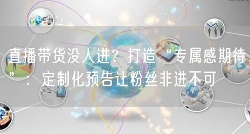 直播带货没人进?打造“专属感期待”:定制化预告让粉丝非进不可