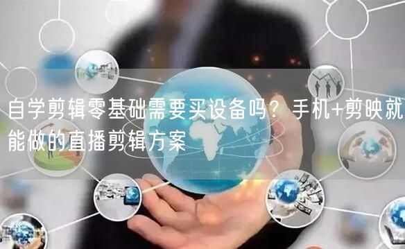 自学剪辑零基础需要买设备吗?手机+剪映就能做的直播剪辑方案