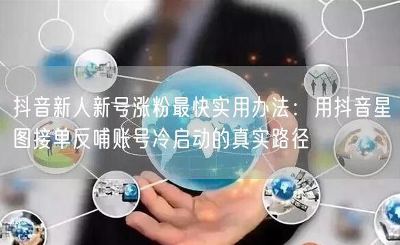 抖音新人新号涨粉最快实用办法:用抖音星图接单反哺账号冷启动的真实路径