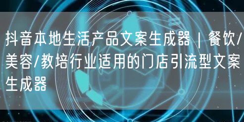 抖音本地生活产品文案生成器|餐饮/美容/教培行业适用的门店引流型文案生成器