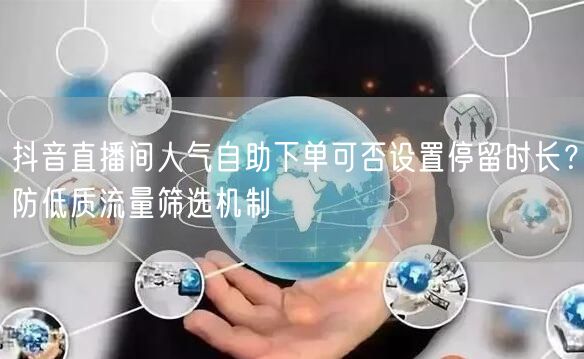 抖音直播间人气自助下单可否设置停留时长？防低质流量筛选机制