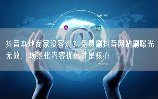 抖音本地商家没客流？免费刷抖音网站刷曝光无效，场景化内容优化才是核心