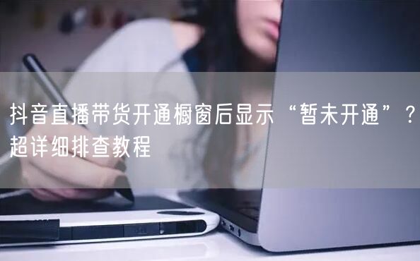 抖音直播带货开通橱窗后显示“暂未开通”？超详细排查教程