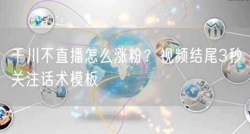 千川不直播怎么涨粉?视频结尾3秒关注话术模板