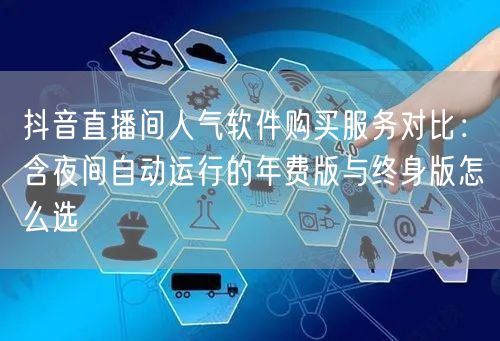 抖音直播间人气软件购买服务对比:含夜间自动运行的年费版与终身版怎么选