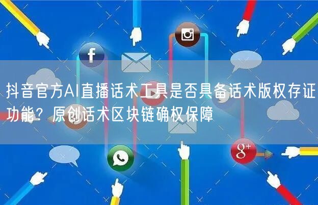 抖音官方AI直播话术工具是否具备话术版权存证功能?原创话术区块链确权保障