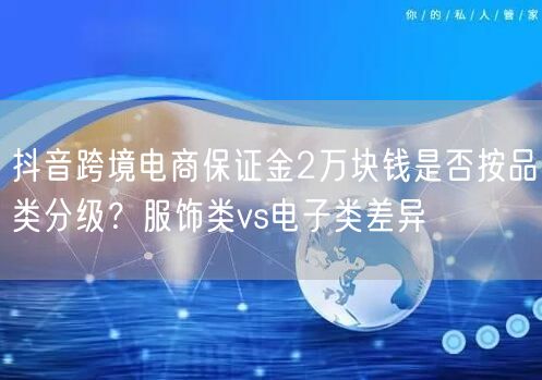 抖音跨境电商保证金2万块钱是否按品类分级?服饰类vs电子类差异