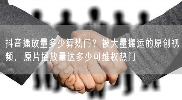 抖音播放量多少算热门?被大量搬运的原创视频,原片播放量达多少可维权热门