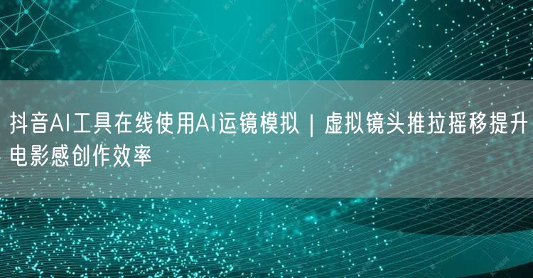 抖音AI工具在线使用AI运镜模拟|虚拟镜头推拉摇移提升电影感创作效率