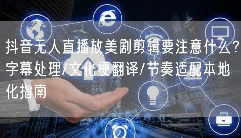 抖音无人直播放美剧剪辑要注意什么?字幕处理/文化梗翻译/节奏适配本地化指南