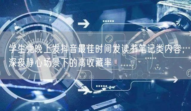 学生党晚上发抖音最佳时间发读书笔记类内容,深夜静心场景下的高收藏率