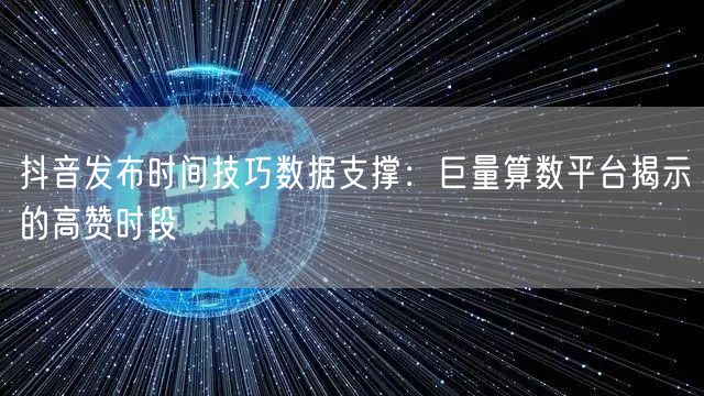 抖音发布时间技巧数据支撑:巨量算数平台揭示的高赞时段