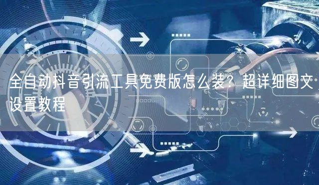 全自动抖音引流工具免费版怎么装?超详细图文设置教程