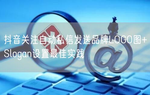 抖音关注自动私信发送品牌LOGO图+Slogan设置最佳实践