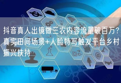 抖音真人出镜做三农内容流量破百万？真实田间场景+人脸特写触发平台乡村振兴扶持