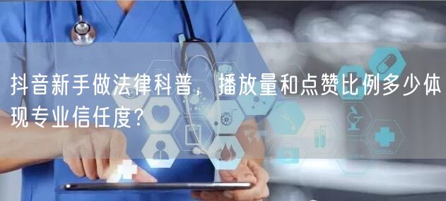 抖音新手做法律科普,播放量和点赞比例多少体现专业信任度?
