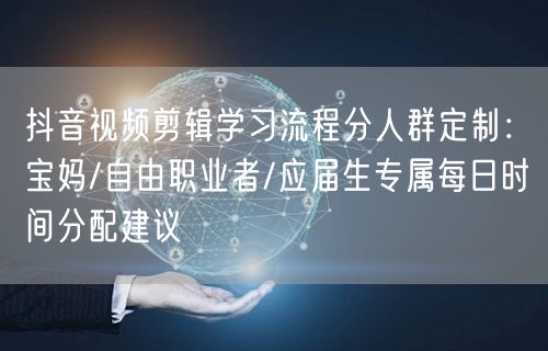 抖音视频剪辑学习流程分人群定制:宝妈/自由职业者/应届生专属每日时间分配建议