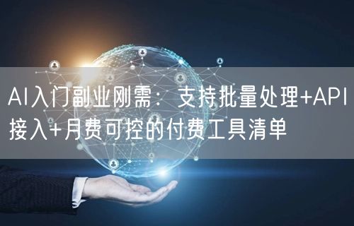 AI入门副业刚需：支持批量处理+API接入+月费可控的付费工具清单