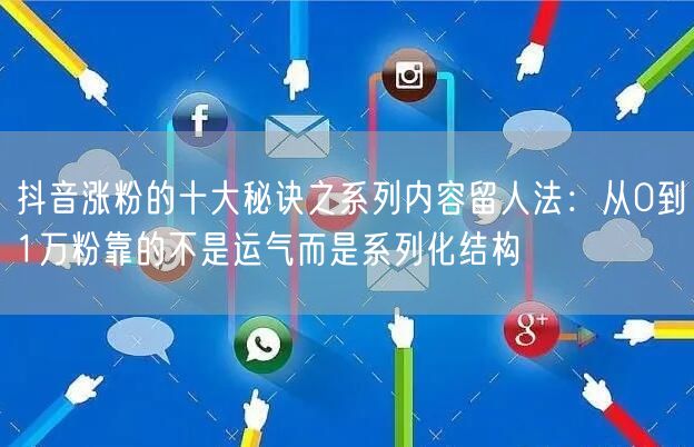 抖音涨粉的十大秘诀之系列内容留人法:从0到1万粉靠的不是运气而是系列化结构