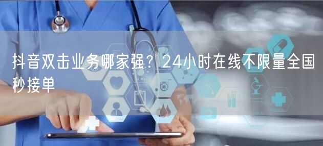 抖音双击业务哪家强?24小时在线不限量全国秒接单