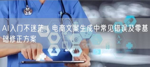 AI入门不迷茫|电商文案生成中常见错误及零基础修正方案