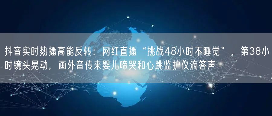 抖音实时热播高能反转:网红直播“挑战48小时不睡觉”,第36小时镜头晃动,画外音