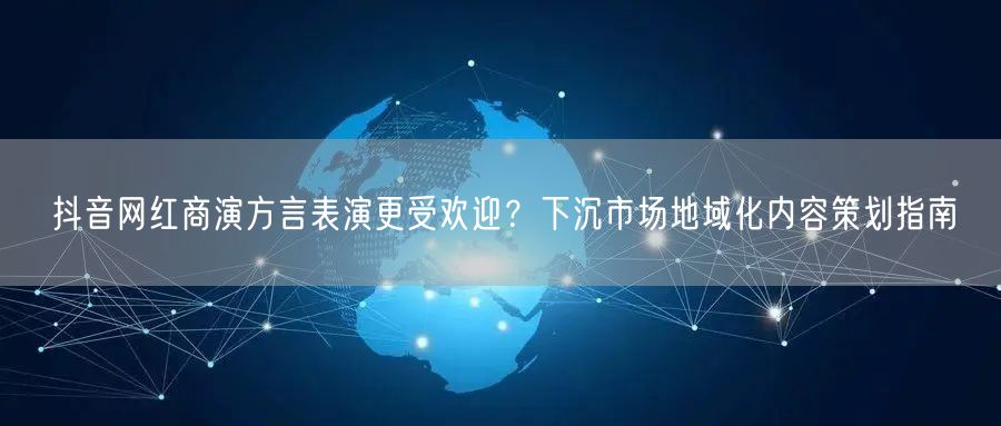 抖音网红商演方言表演更受欢迎？下沉市场地域化内容策划指南