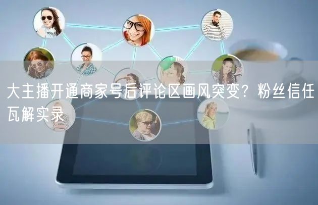 大主播开通商家号后评论区画风突变？粉丝信任瓦解实录