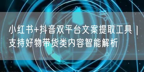 小红书+抖音双平台文案提取工具｜支持好物带货类内容智能解析