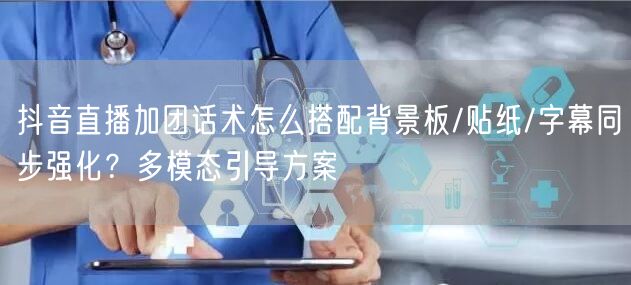 抖音直播加团话术怎么搭配背景板/贴纸/字幕同步强化？多模态引导方案